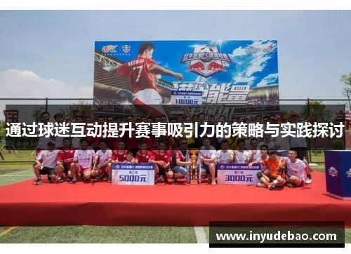 通过球迷互动提升赛事吸引力的策略与实践探讨