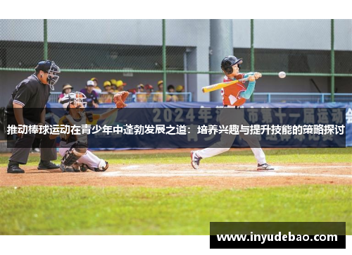 推动棒球运动在青少年中蓬勃发展之道：培养兴趣与提升技能的策略探讨