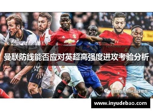 曼联防线能否应对英超高强度进攻考验分析