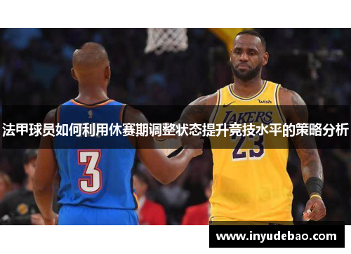 法甲球员如何利用休赛期调整状态提升竞技水平的策略分析