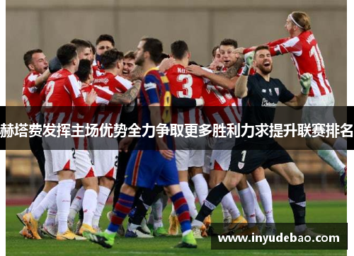 赫塔费发挥主场优势全力争取更多胜利力求提升联赛排名