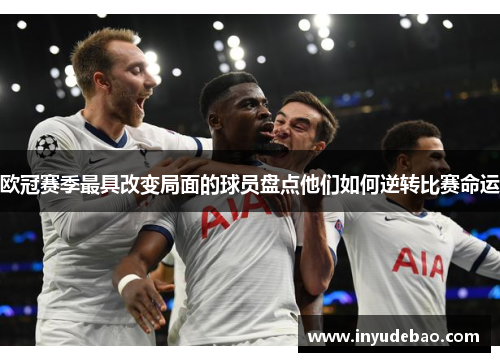 欧冠赛季最具改变局面的球员盘点他们如何逆转比赛命运