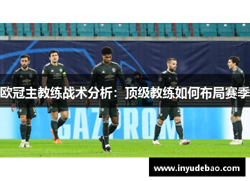 欧冠主教练战术分析：顶级教练如何布局赛季