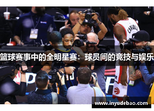 篮球赛事中的全明星赛：球员间的竞技与娱乐