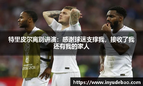 特里皮尔离别讲演：感谢球迷支撑我，接收了我还有我的家人